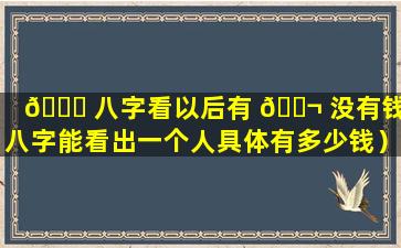 🍀 八字看以后有 🐬 没有钱（八字能看出一个人具体有多少钱）